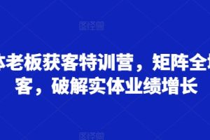 实体老板获客特训营，矩阵全域获客，破解实体业绩增长