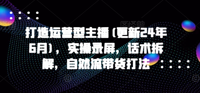 打造运营型主播(更新25年1月)，实操录屏，话术拆解，自然流带货打法