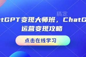 ChatGPT变现大师班，ChatGPT运营变现攻略