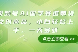 视频号Ai国学赛道带货文创商品，小白轻松上手，一天多张