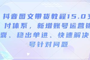 抖音图文带货教程15.0交付体系，新增账号运营锦囊、稳出单进、快速解决账号针对问题