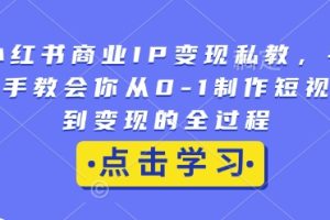 小红书商业IP变现私教，手把手教会你从0-1制作短视频到变现的全过程