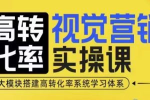 高转化率·视觉营销实操课，4大模块搭建高转化率系统学习体系